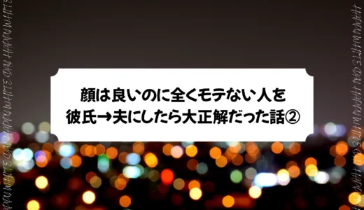 【夫シリーズ】顔は良いのに全くモテない人を彼氏→夫にしたら大正解だった話②